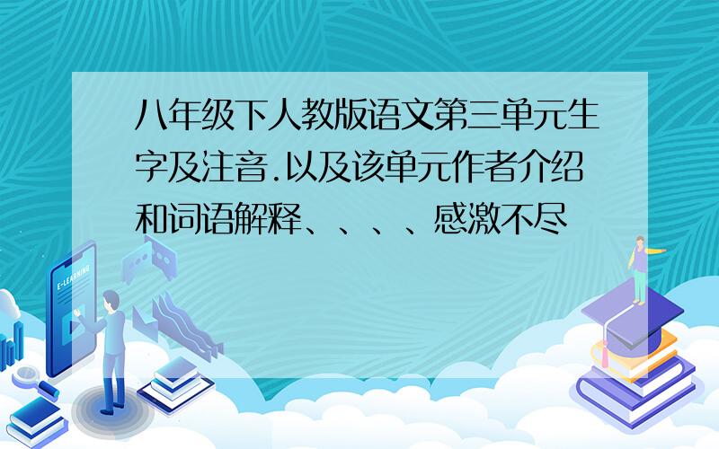 八年级下人教版语文第三单元生字及注音.以及该单元作者介绍和词语解释、、、、感激不尽