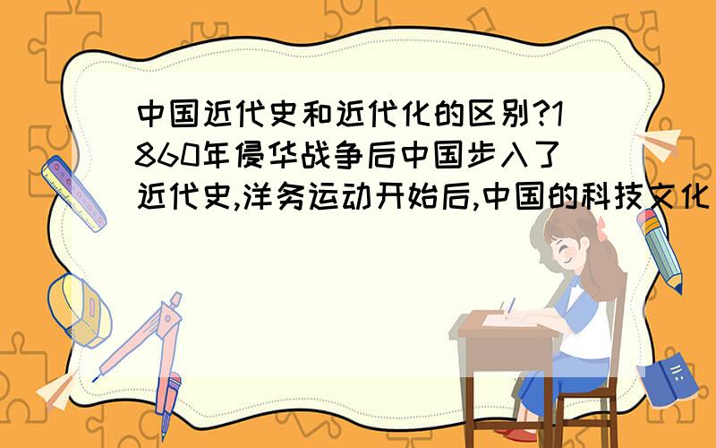 中国近代史和近代化的区别?1860年侵华战争后中国步入了近代史,洋务运动开始后,中国的科技文化出现了近代化.请问近代史和近代化有什么区别?请以自己的话来回答,不要复制其他已有的答案