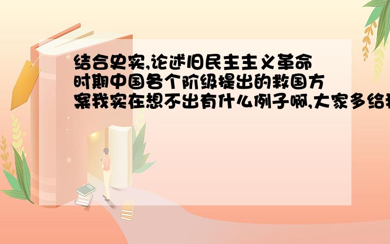 结合史实,论述旧民主主义革命时期中国各个阶级提出的救国方案我实在想不出有什么例子啊,大家多给我举点例子,