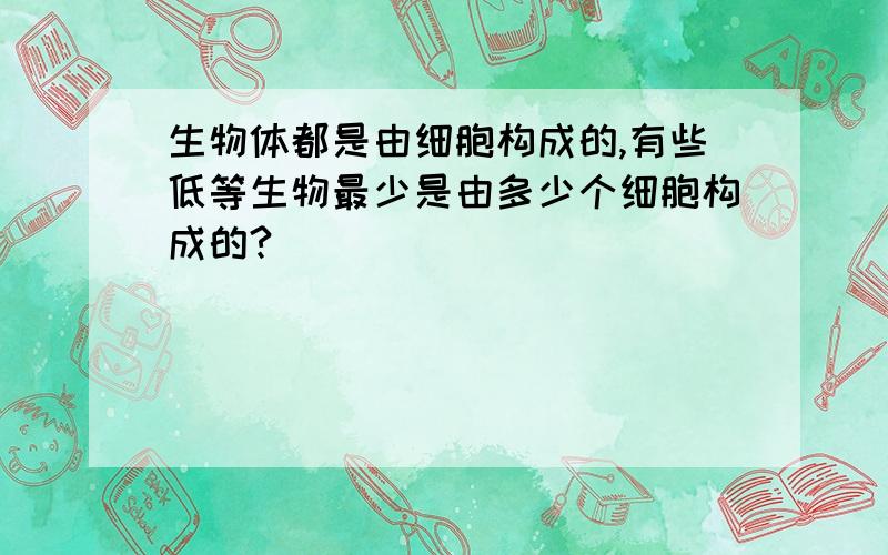 生物体都是由细胞构成的,有些低等生物最少是由多少个细胞构成的?