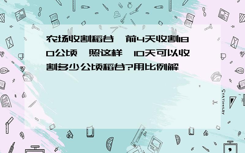 农场收割稻谷,前4天收割180公顷,照这样,10天可以收割多少公顷稻谷?用比例解