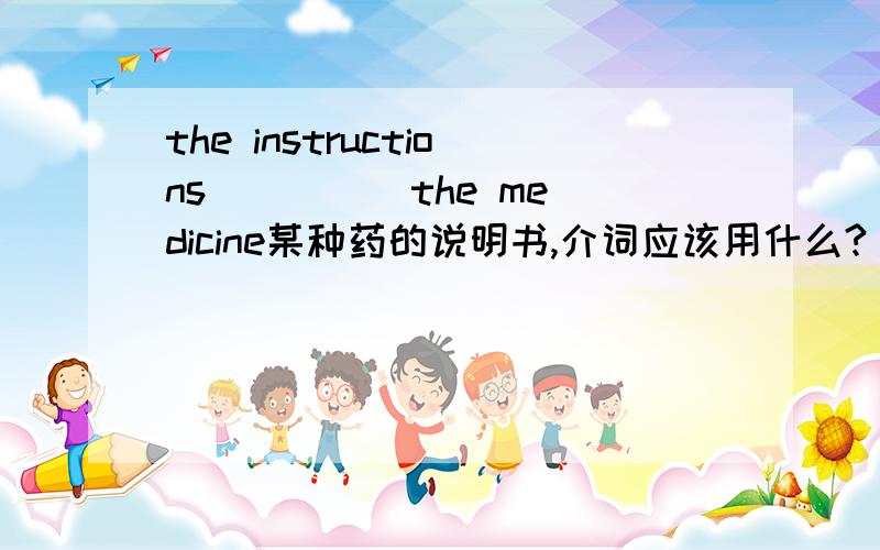 the instructions ____ the medicine某种药的说明书,介词应该用什么?