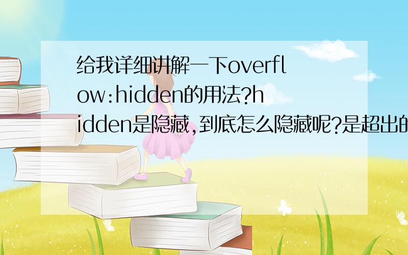 给我详细讲解一下overflow:hidden的用法?hidden是隐藏,到底怎么隐藏呢?是超出的部分被剪裁掉了?被谁裁掉了呢?什么情况下会用到overflow：hidden啊?求大神给我讲讲,有图示最好!感激不尽!之前写过