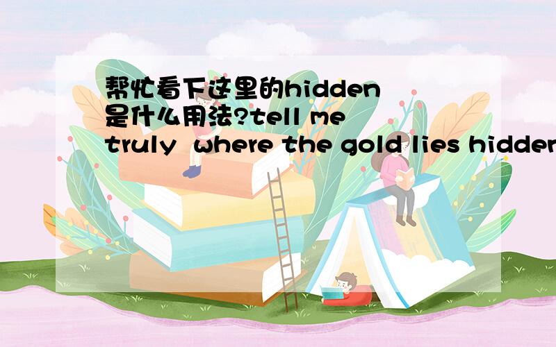 帮忙看下这里的hidden 是什么用法?tell me truly  where the gold lies hidden.这里的lies是位于的意思吧? 但是我不懂,hidden 又算什么?我只认识the gold was hidden.那是不是 tell me truly where the gold lies that hidden