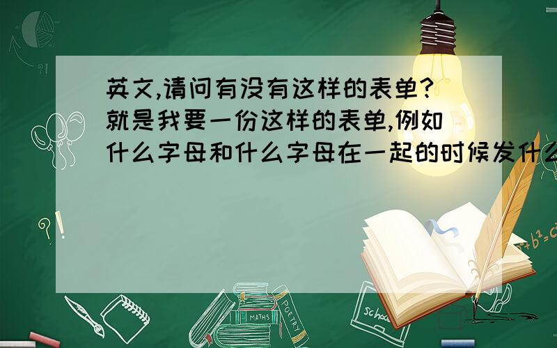 英文,请问有没有这样的表单?就是我要一份这样的表单,例如什么字母和什么字母在一起的时候发什么音,有没有这样的表?