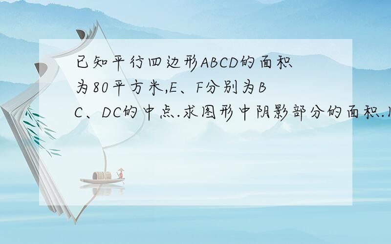 已知平行四边形ABCD的面积为80平方米,E、F分别为BC、DC的中点.求图形中阴影部分的面积.图片有点恶心 将就着吧