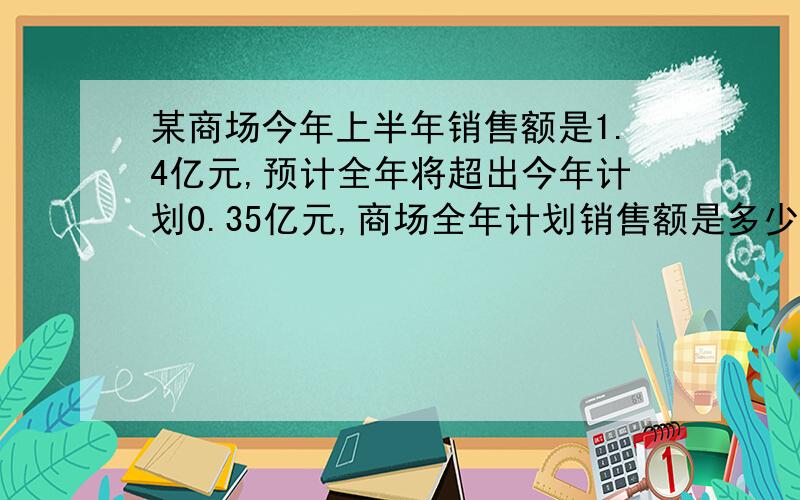 某商场今年上半年销售额是1.4亿元,预计全年将超出今年计划0.35亿元,商场全年计划销售额是多少