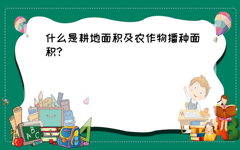 什么是耕地面积及农作物播种面积?