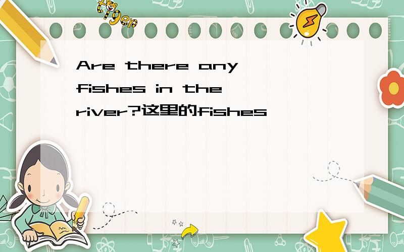 Are there any fishes in the river?这里的fishes