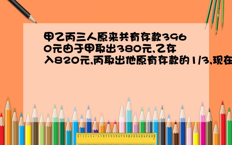 甲乙丙三人原来共有存款3960元由于甲取出380元,乙存入820元,丙取出他原有存款的1/3,现在三人存款数的比5:3:2.甲乙丙现在各有多少元?求详解!