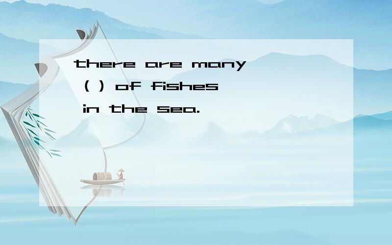 there are many ( ) of fishes in the sea.