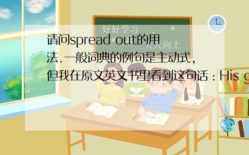 请问spread out的用法.一般词典的例句是主动式,但我在原文英文书里看到这句话：His giant wings were spread out on either side of him.那是否可用主动式呢?词典的例句，例如：He spread out his arms and shrugged