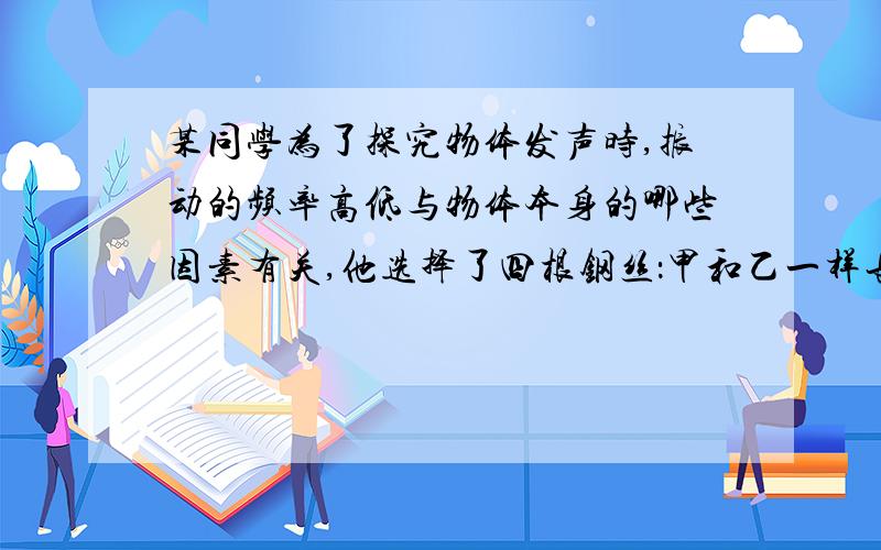 某同学为了探究物体发声时,振动的频率高低与物体本身的哪些因素有关,他选择了四根钢丝：甲和乙一样长,甲比乙粗；乙和丙一样粗,乙比丙长；丙和丁长短、粗细一样,如图14所示,将甲、乙