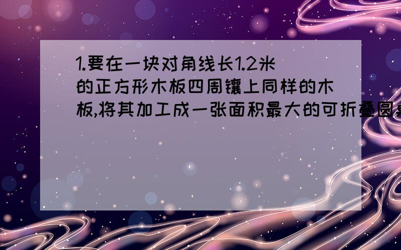 1.要在一块对角线长1.2米的正方形木板四周镶上同样的木板,将其加工成一张面积最大的可折叠圆桌加工这张圆桌镶上的木块面积是多少平方米？