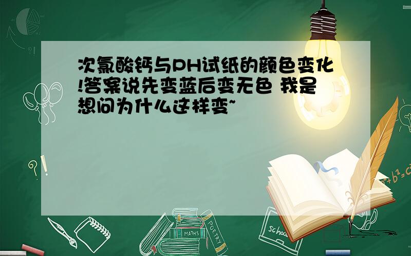 次氯酸钙与PH试纸的颜色变化!答案说先变蓝后变无色 我是想问为什么这样变~