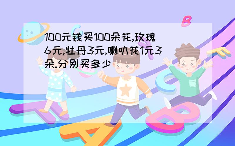 100元钱买100朵花,玫瑰6元,牡丹3元,喇叭花1元3朵.分别买多少