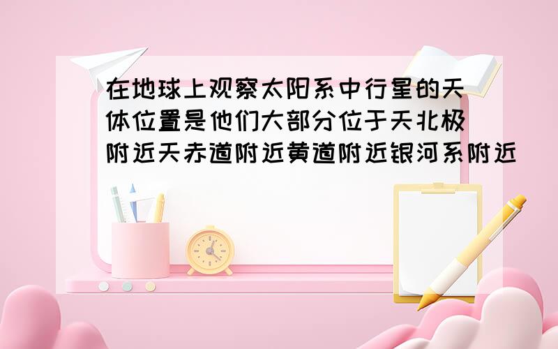 在地球上观察太阳系中行星的天体位置是他们大部分位于天北极附近天赤道附近黄道附近银河系附近