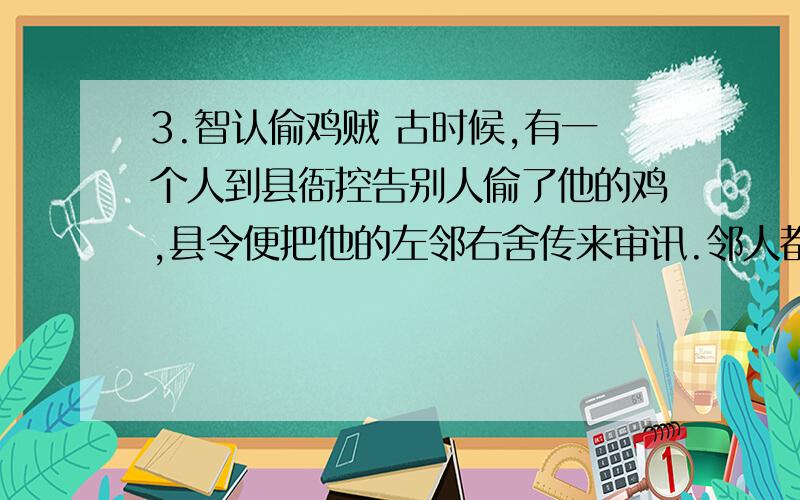 3.智认偷鸡贼 古时候,有一个人到县衙控告别人偷了他的鸡,县令便把他的左邻右舍传来审讯.邻人都低3.智认偷鸡贼 古时候,有一个人到县衙控告别人偷了他的鸡,县令便把他的左邻右舍传来审