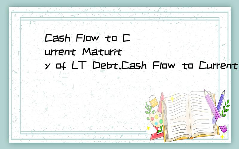 Cash Flow to Current Maturity of LT Debt.Cash Flow to Current Maturity of LT Debt.是财务方面的术语 不是很懂 这应该是个比率 还有个公式(net income+depreciation+amortization)/current maturity of longterm debt