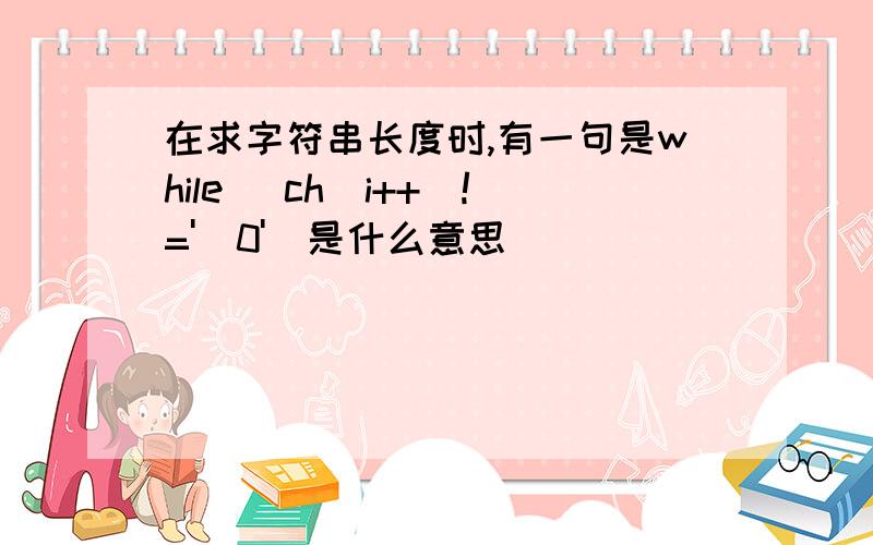 在求字符串长度时,有一句是while (ch[i++]!='\0')是什么意思