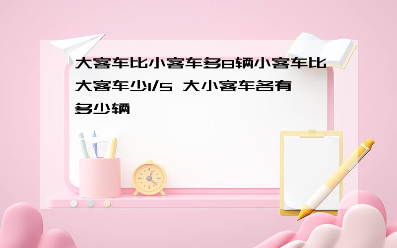 大客车比小客车多8辆小客车比大客车少1/5 大小客车各有多少辆