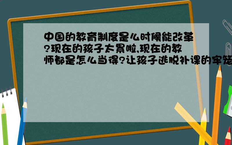 中国的教育制度是么时候能改革?现在的孩子太累啦,现在的教师都是怎么当得?让孩子逃脱补课的牢笼,开心的过他们的童年.