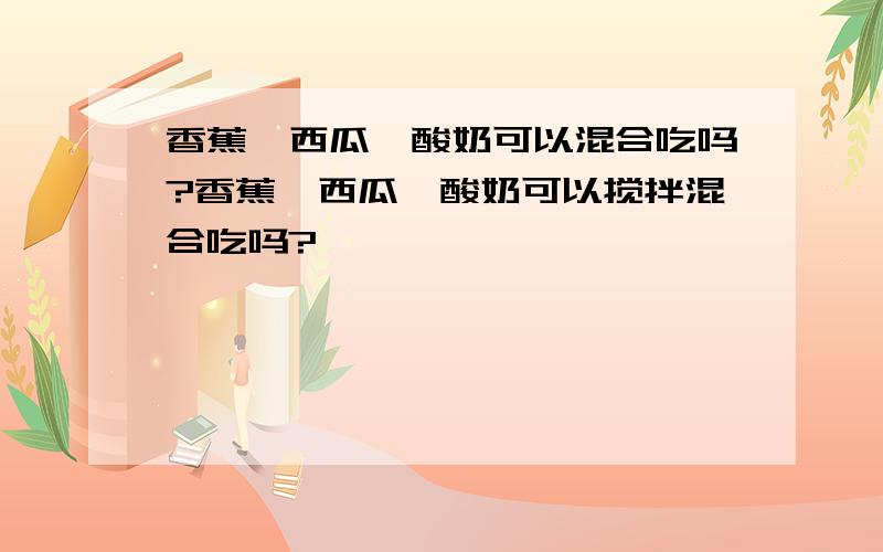 香蕉、西瓜、酸奶可以混合吃吗?香蕉、西瓜、酸奶可以搅拌混合吃吗?