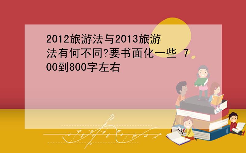 2012旅游法与2013旅游法有何不同?要书面化一些 700到800字左右