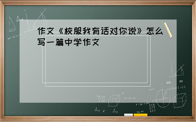 作文《校服我有话对你说》怎么写一篇中学作文