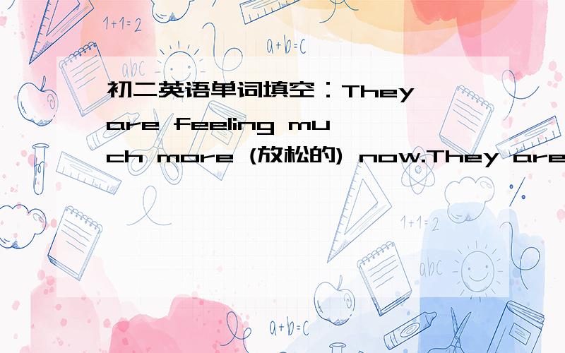 初二英语单词填空：They are feeling much more (放松的) now.They are feeling much more (放松的) now
