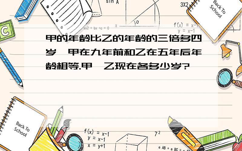 甲的年龄比乙的年龄的三倍多四岁,甲在九年前和乙在五年后年龄相等.甲、乙现在各多少岁?