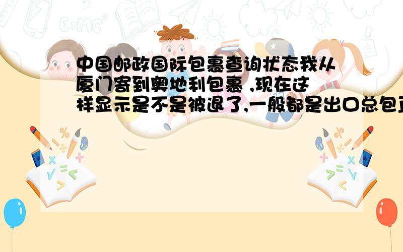 中国邮政国际包裹查询状态我从厦门寄到奥地利包裹 ,现在这样显示是不是被退了,一般都是出口总包直封发的,可是到达上面29号的时候就变成进口总包互封互发,是不是还没发就退了?我没碰