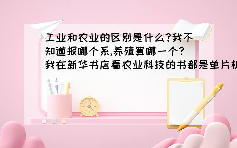 工业和农业的区别是什么?我不知道报哪个系,养殖算哪一个?我在新华书店看农业科技的书都是单片机什么的,养殖在工业那里,是这样吗