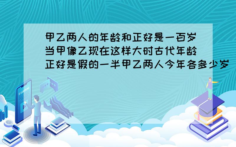 甲乙两人的年龄和正好是一百岁当甲像乙现在这样大时古代年龄正好是假的一半甲乙两人今年各多少岁