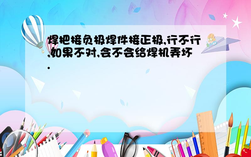 焊把接负极焊件接正极,行不行,如果不对,会不会给焊机弄坏.