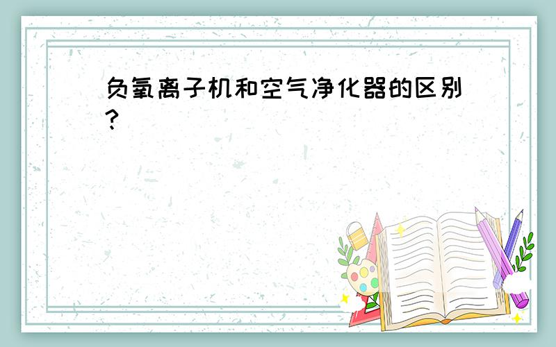 负氧离子机和空气净化器的区别?