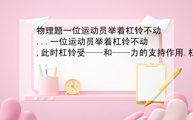 物理题一位运动员举着杠铃不动...一位运动员举着杠铃不动,此时杠铃受——和——力的支持作用.杠铃收到的合力为——.