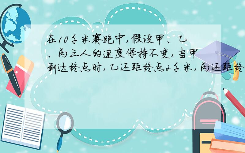 在10千米赛跑中,假设甲、乙、丙三人的速度保持不变,当甲到达终点时,乙还距终点2千米,丙还距终点4千米.当乙到达终点时,丙还距终点多少千米