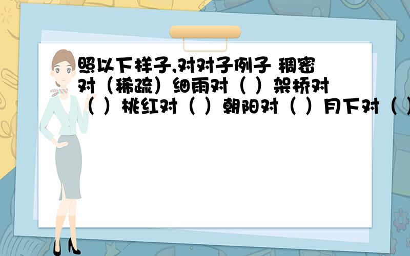 照以下样子,对对子例子 稠密对（稀疏）细雨对（ ）架桥对（ ）桃红对（ ）朝阳对（ ）月下对（ ）生根对（ ）粗壮对（ ）天空对（ ）