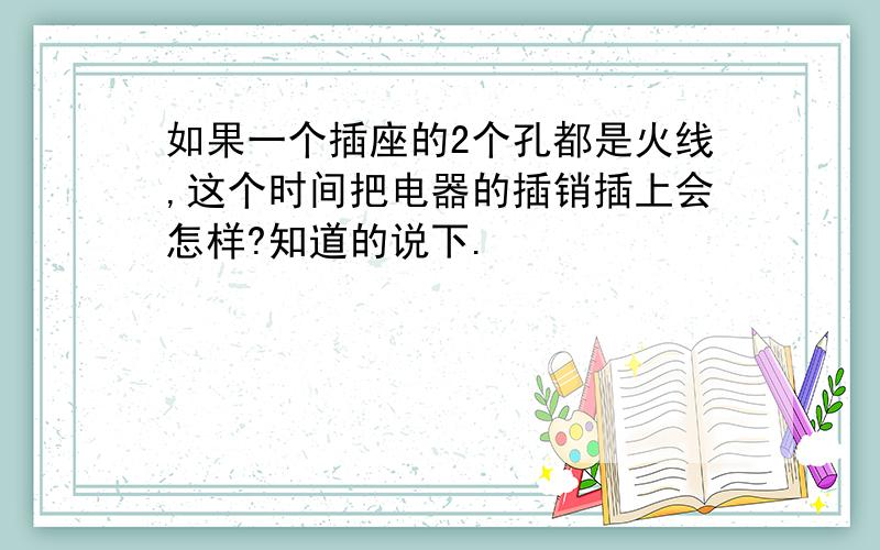 如果一个插座的2个孔都是火线,这个时间把电器的插销插上会怎样?知道的说下.