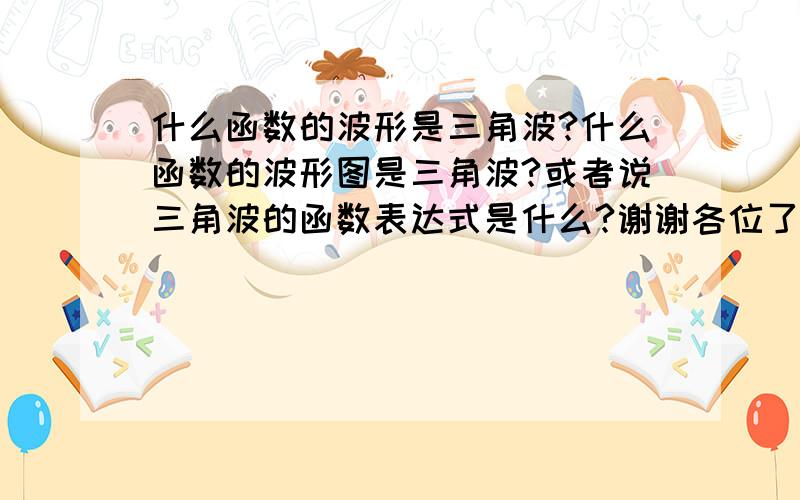 什么函数的波形是三角波?什么函数的波形图是三角波?或者说三角波的函数表达式是什么?谢谢各位了!