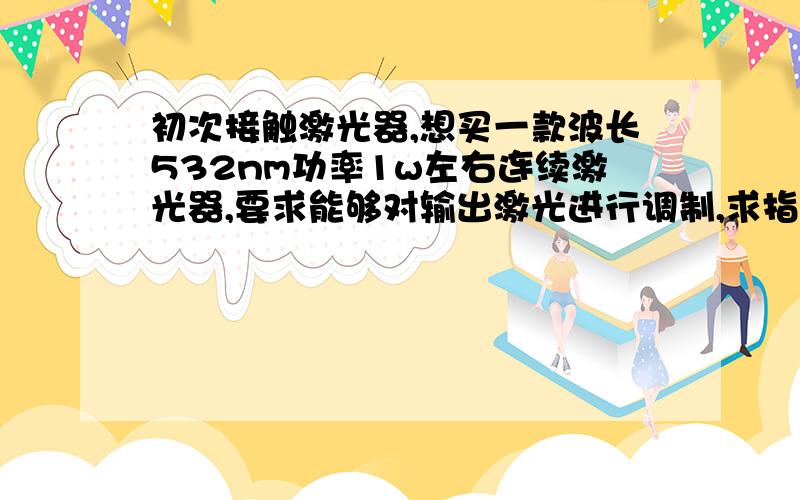 初次接触激光器,想买一款波长532nm功率1w左右连续激光器,要求能够对输出激光进行调制,求指教初次接触激光器,想买一款波长532nml功率1w左右连续激光器,要求能够对输出激光进行调制,例如设