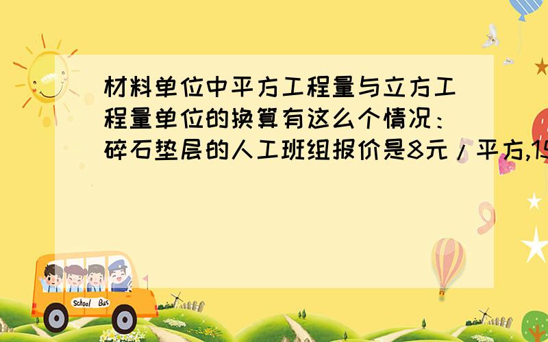 材料单位中平方工程量与立方工程量单位的换算有这么个情况：碎石垫层的人工班组报价是8元/平方,150厚,换成立方工程量是不是就是8除以0.15得到53.33元/立方啊?