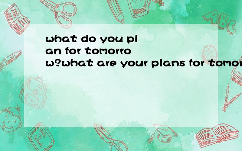 what do you plan for tomorrow?what are your plans for tomorrow?两个都可以对吗?是什么一样意思语法有没有错?