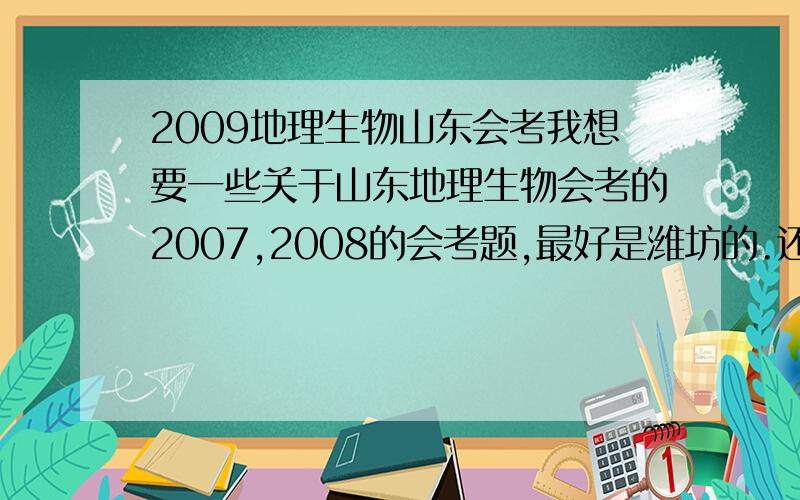 2009地理生物山东会考我想要一些关于山东地理生物会考的2007,2008的会考题,最好是潍坊的.还有要一套2009的地生会考模拟题.还有想要一些比较系统的练习题.