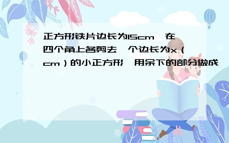 正方形铁片边长为15cm,在四个角上各剪去一个边长为x（cm）的小正方形,用余下的部分做成一个无盖的盒子．(1)求盒子的表面积S（cm2）与小正方形边长x（cm）之间的函数关系式；(2)当小正方形