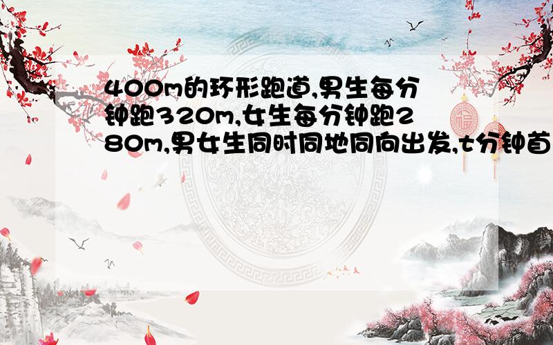 400m的环形跑道,男生每分钟跑320m,女生每分钟跑280m,男女生同时同地同向出发,t分钟首次相遇,则t=