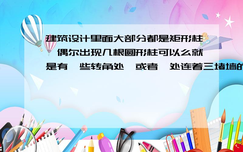 建筑设计里面大部分都是矩形柱,偶尔出现几根圆形柱可以么就是有一些转角处,或者一处连着三堵墙的地方,矩形柱插上会感觉很别扭,用圆形柱问题就解决了.但里面大部分都是矩形柱,几根圆