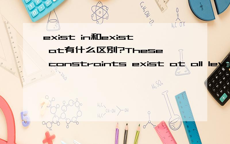 exist in和exist at有什么区别?These constraints exist at all levels of the organization.这些制约因素存在于组织的各个层次.exist一般是与 in 搭配的,exist in 意思是“存在于”.这里为什么是exist at?两着有什么