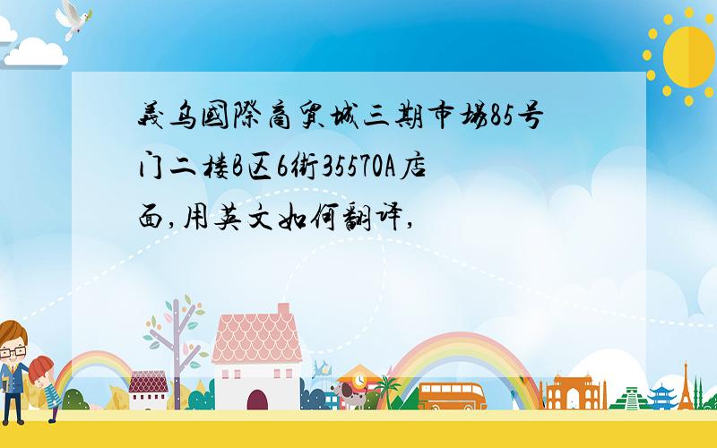 义乌国际商贸城三期市场85号门二楼B区6街35570A店面,用英文如何翻译,